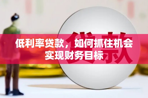 二连浩特低利率贷款，如何抓住机会实现财务目标