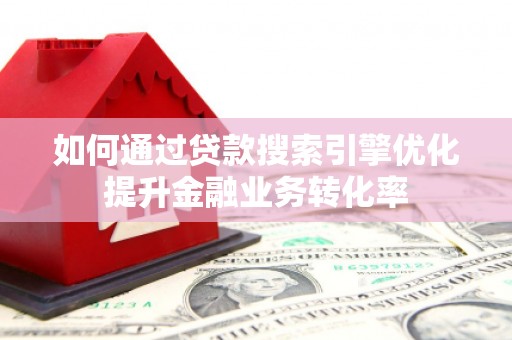 二连浩特如何通过贷款搜索引擎优化提升金融业务转化率