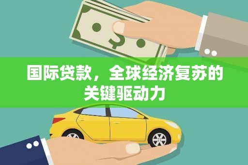 二连浩特国际贷款，全球经济复苏的关键驱动力