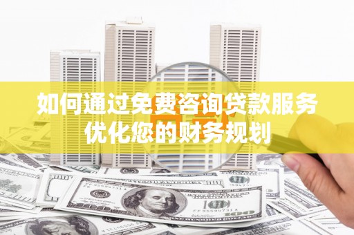 二连浩特如何通过免费咨询贷款服务优化您的财务规划
