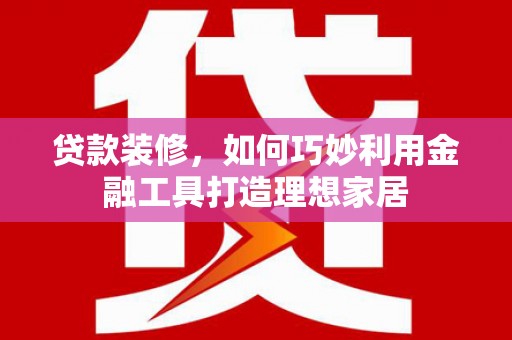 二连浩特贷款装修，如何巧妙利用金融工具打造理想家居