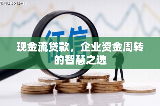二连浩特现金流贷款，企业资金周转的智慧之选