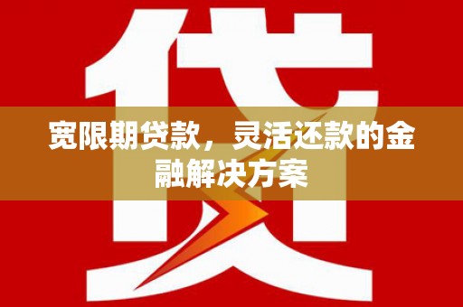 二连浩特宽限期贷款，灵活还款的金融解决方案