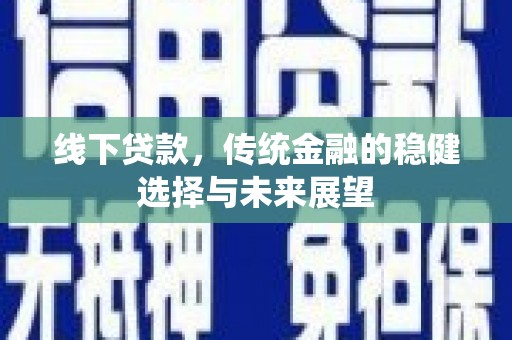 二连浩特线下贷款，传统金融的稳健选择与未来展望