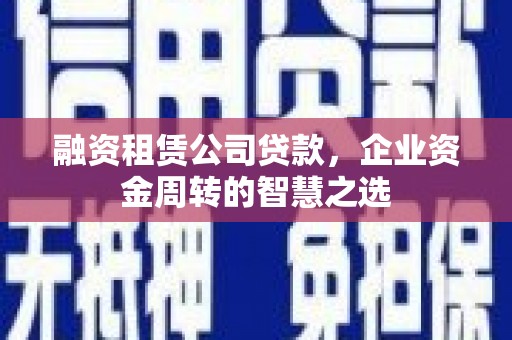 二连浩特融资租赁公司贷款，企业资金周转的智慧之选