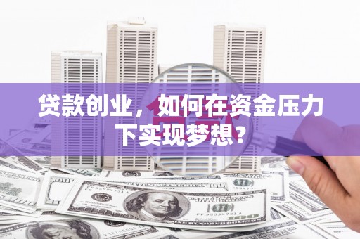 二连浩特贷款创业，如何在资金压力下实现梦想？