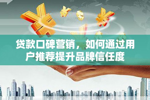 二连浩特贷款口碑营销，如何通过用户推荐提升品牌信任度