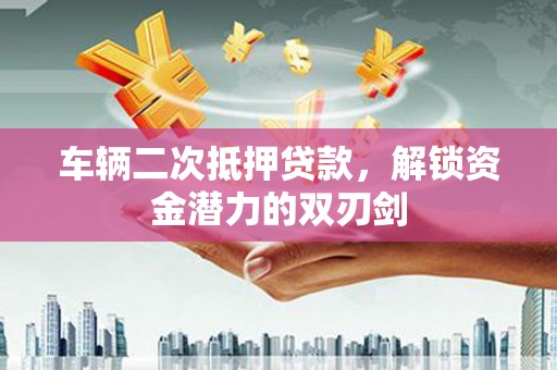二连浩特车辆二次抵押贷款，解锁资金潜力的双刃剑