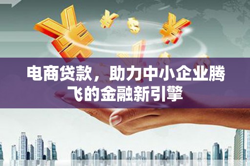 二连浩特电商贷款，助力中小企业腾飞的金融新引擎