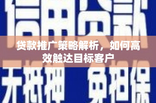 二连浩特贷款推广策略解析，如何高效触达目标客户