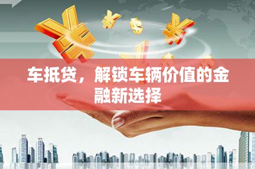 二连浩特车抵贷，解锁车辆价值的金融新选择