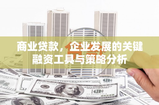 二连浩特商业贷款，企业发展的关键融资工具与策略分析