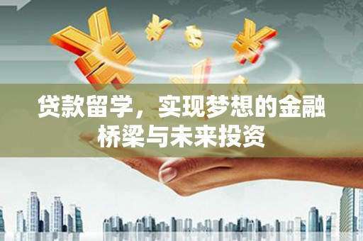 二连浩特贷款留学，实现梦想的金融桥梁与未来投资