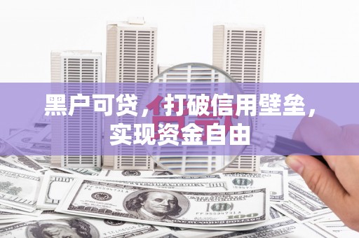 二连浩特黑户可贷，打破信用壁垒，实现资金自由