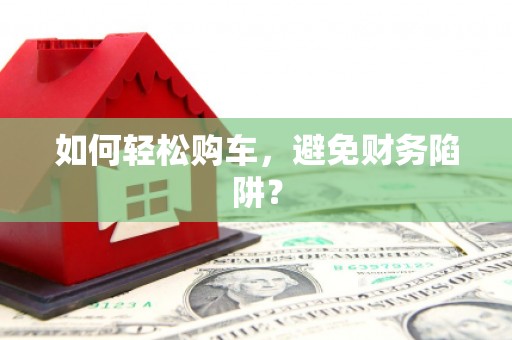 二连浩特如何轻松购车，避免财务陷阱？