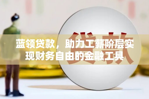 二连浩特蓝领贷款，助力工薪阶层实现财务自由的金融工具