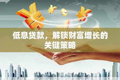 二连浩特低息贷款，解锁财富增长的关键策略