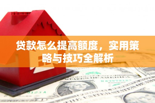 二连浩特贷款怎么提高额度，实用策略与技巧全解析