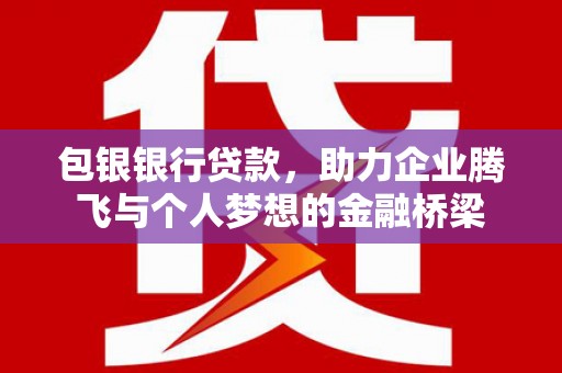 二连浩特包银银行贷款，助力企业腾飞与个人梦想的金融桥梁