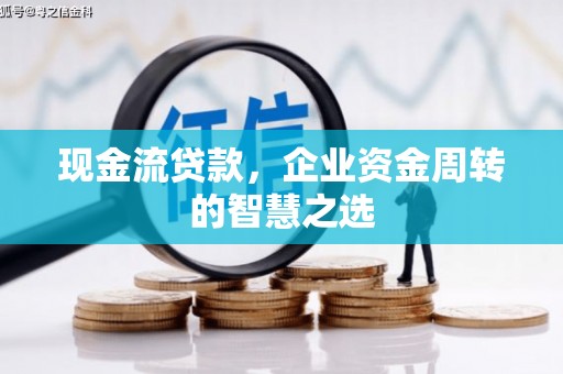二连浩特现金流贷款，企业资金周转的智慧之选