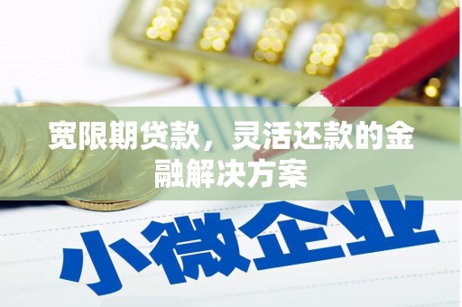 二连浩特宽限期贷款，灵活还款的金融解决方案