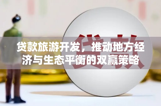 二连浩特贷款旅游开发，推动地方经济与生态平衡的双赢策略