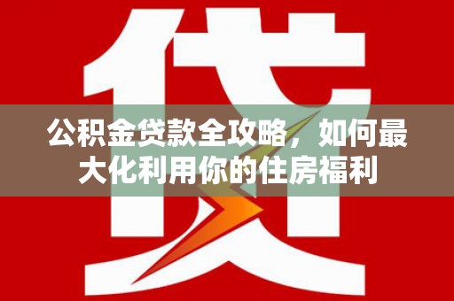 二连浩特公积金贷款全攻略，如何最大化利用你的住房福利