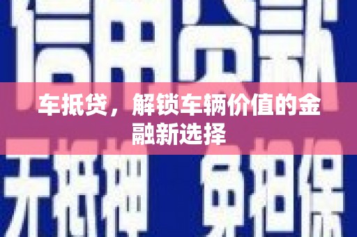 二连浩特车抵贷，解锁车辆价值的金融新选择