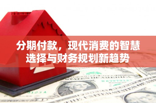 二连浩特分期付款，现代消费的智慧选择与财务规划新趋势