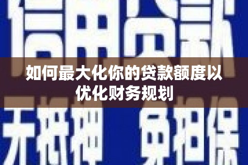 二连浩特如何最大化你的贷款额度以优化财务规划