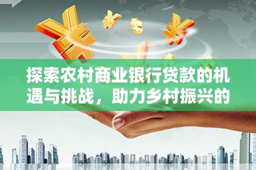 二连浩特探索农村商业银行贷款的机遇与挑战，助力乡村振兴的金融引擎