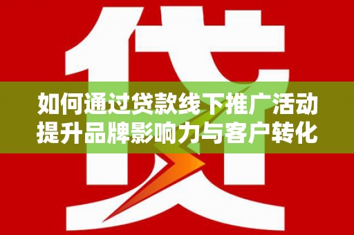 二连浩特如何通过贷款线下推广活动提升品牌影响力与客户转化率