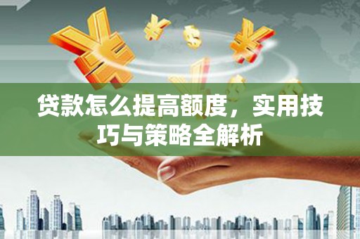 二连浩特贷款怎么提高额度，实用技巧与策略全解析