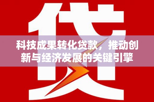 二连浩特科技成果转化贷款，推动创新与经济发展的关键引擎