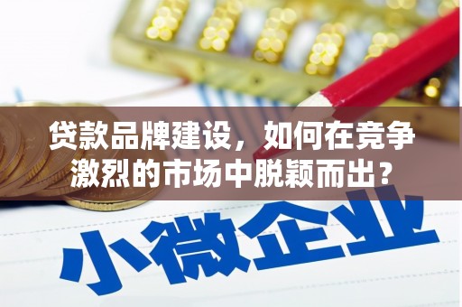 二连浩特贷款品牌建设，如何在竞争激烈的市场中脱颖而出？