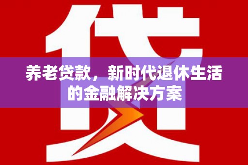 二连浩特养老贷款，新时代退休生活的金融解决方案