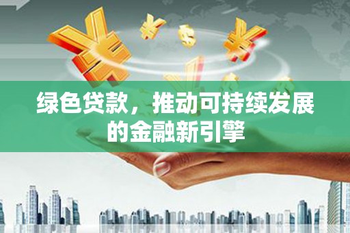 二连浩特绿色贷款，推动可持续发展的金融新引擎
