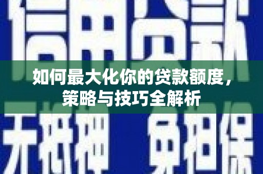 二连浩特如何最大化你的贷款额度，策略与技巧全解析