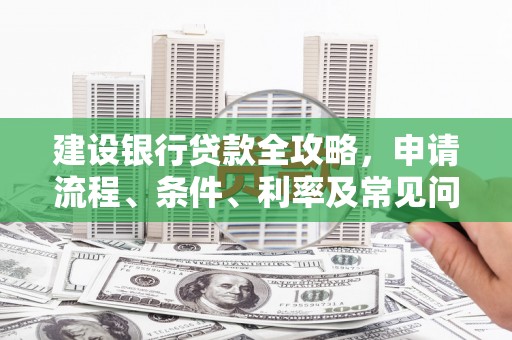 二连浩特建设银行贷款全攻略，申请流程、条件、利率及常见问题解答