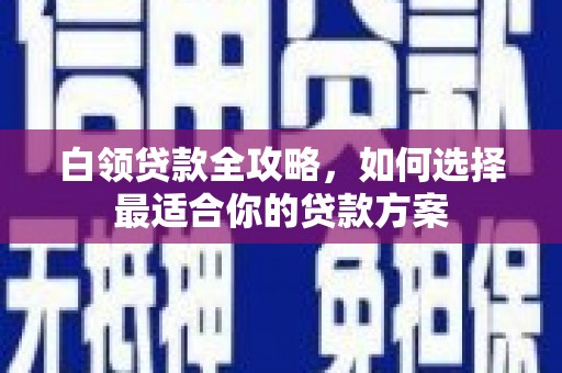 二连浩特白领贷款全攻略，如何选择最适合你的贷款方案
